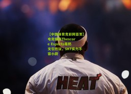 【中国体育竞彩网首页】电竞媒体Thescore Esports毒奶文引热议，SKT实力不容小觑