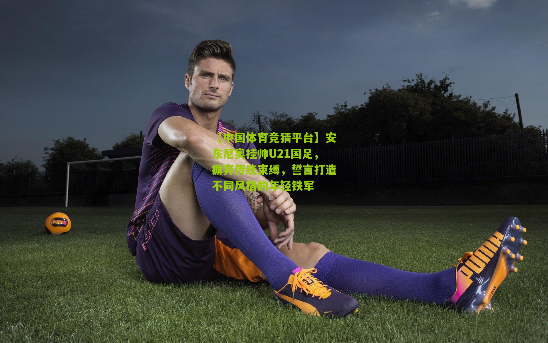 安东尼奥挂帅U21国足，摒弃传统束缚，誓言打造不同风格的年轻铁军