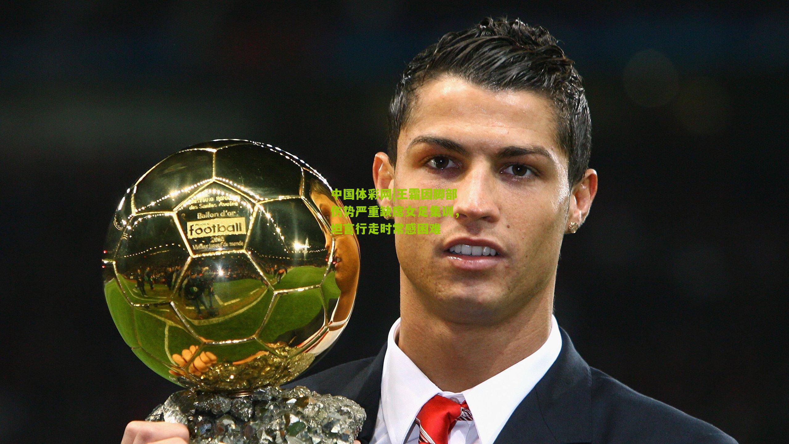 王霜因脚部伤势严重缺席女足集训，坦言行走时常感困难