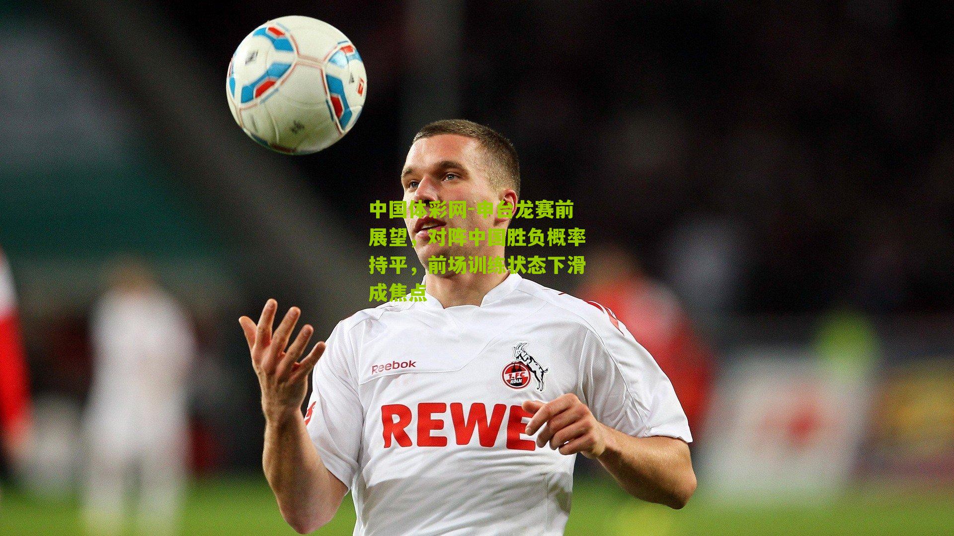 申台龙赛前展望，对阵中国胜负概率持平，前场训练状态下滑成焦点