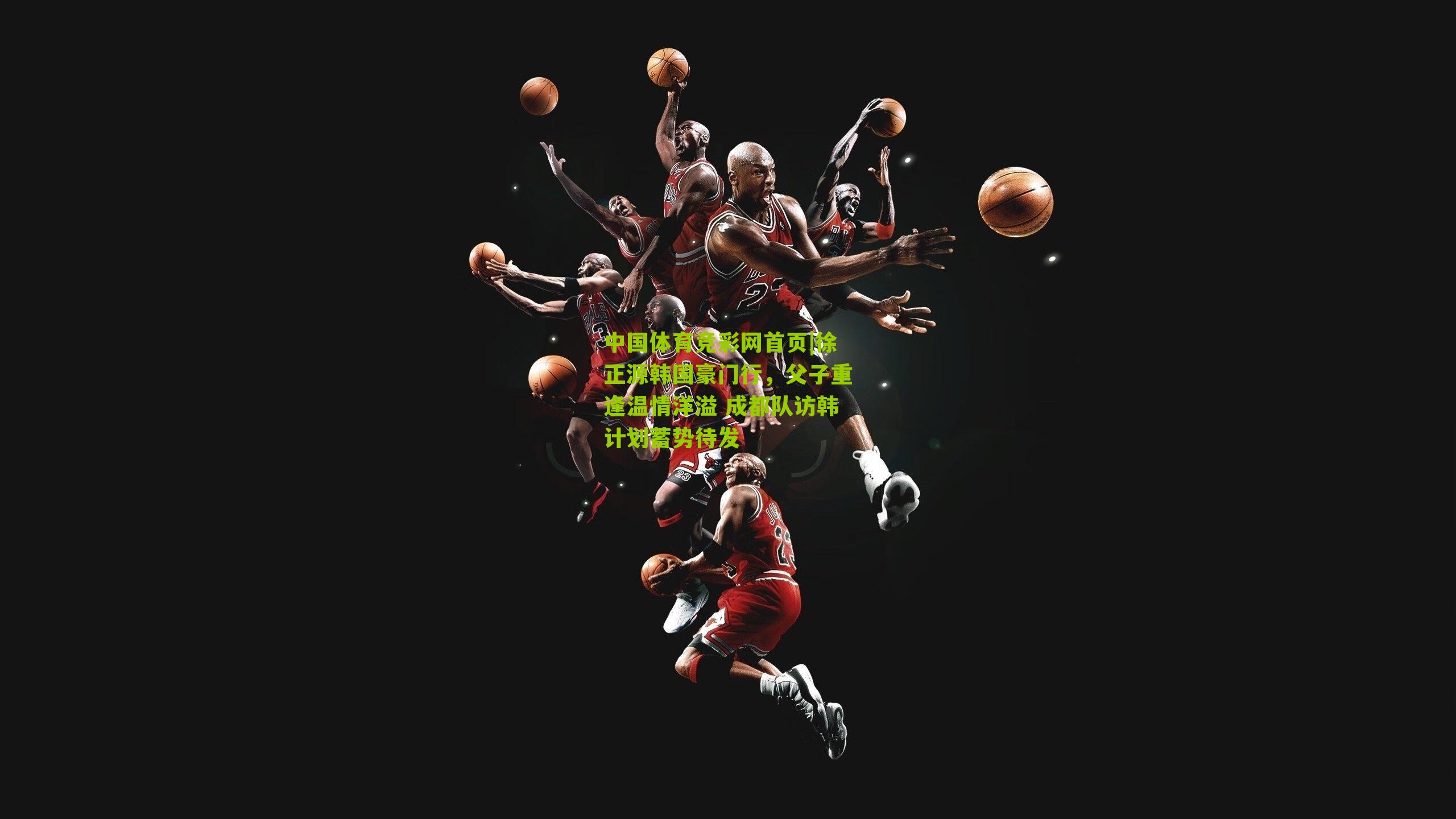 徐正源韩国豪门行，父子重逢温情洋溢 成都队访韩计划蓄势待发